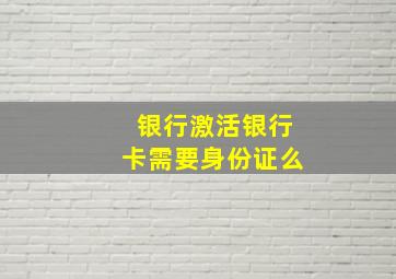 银行激活银行卡需要身份证么