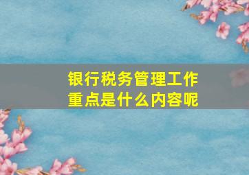 银行税务管理工作重点是什么内容呢