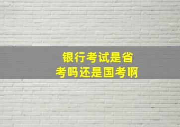 银行考试是省考吗还是国考啊