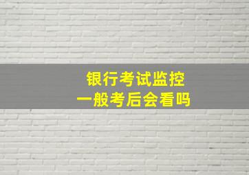 银行考试监控一般考后会看吗