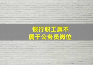 银行职工属不属于公务员岗位