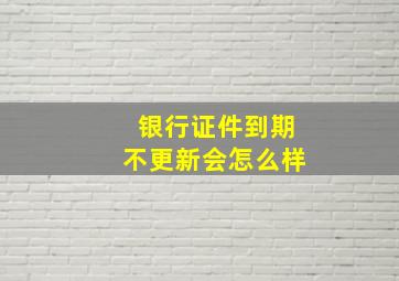 银行证件到期不更新会怎么样