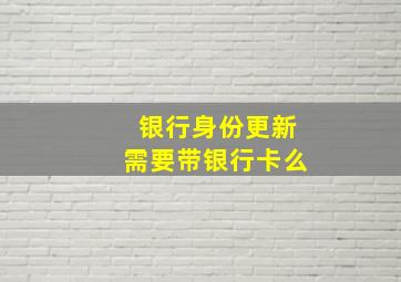 银行身份更新需要带银行卡么