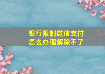 银行限制微信支付怎么办理解除不了