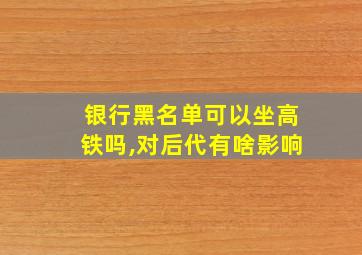 银行黑名单可以坐高铁吗,对后代有啥影响