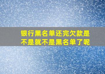 银行黑名单还完欠款是不是就不是黑名单了呢