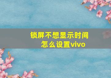 锁屏不想显示时间怎么设置vivo