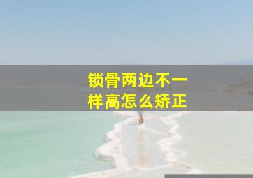 锁骨两边不一样高怎么矫正