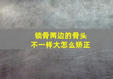 锁骨两边的骨头不一样大怎么矫正