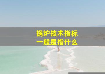 锅炉技术指标一般是指什么