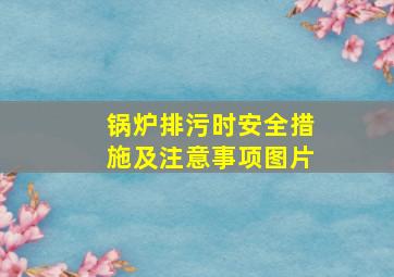 锅炉排污时安全措施及注意事项图片