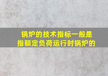 锅炉的技术指标一般是指额定负荷运行时锅炉的