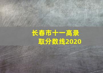 长春市十一高录取分数线2020