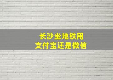 长沙坐地铁用支付宝还是微信