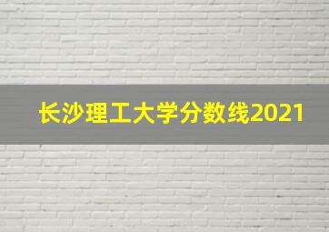 长沙理工大学分数线2021