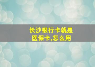 长沙银行卡就是医保卡,怎么用