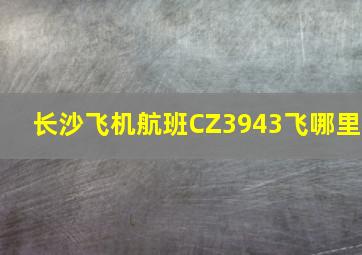 长沙飞机航班CZ3943飞哪里