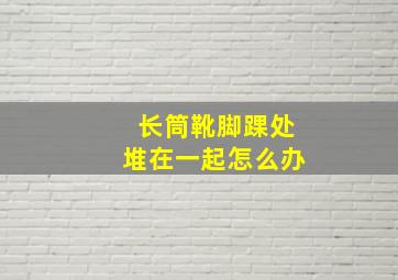 长筒靴脚踝处堆在一起怎么办