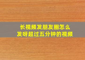 长视频发朋友圈怎么发呀超过五分钟的视频