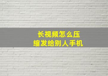 长视频怎么压缩发给别人手机