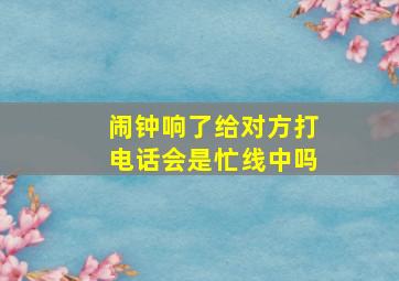 闹钟响了给对方打电话会是忙线中吗