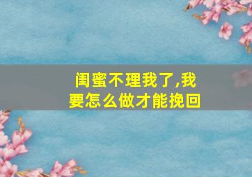 闺蜜不理我了,我要怎么做才能挽回