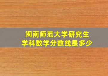 闽南师范大学研究生学科数学分数线是多少