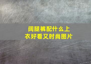 阔腿裤配什么上衣好看又时尚图片