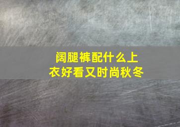 阔腿裤配什么上衣好看又时尚秋冬