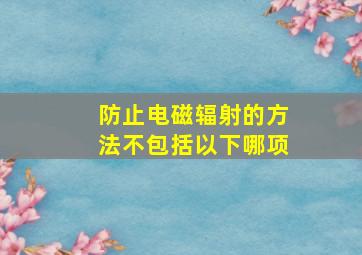 防止电磁辐射的方法不包括以下哪项