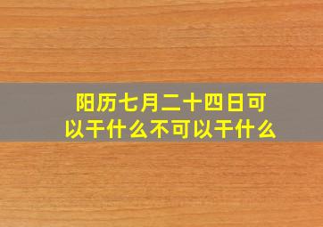 阳历七月二十四日可以干什么不可以干什么