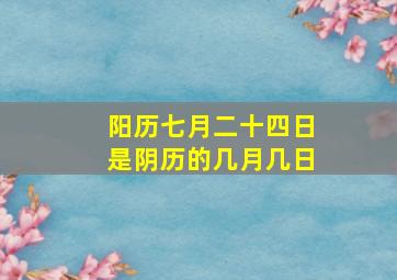 阳历七月二十四日是阴历的几月几日