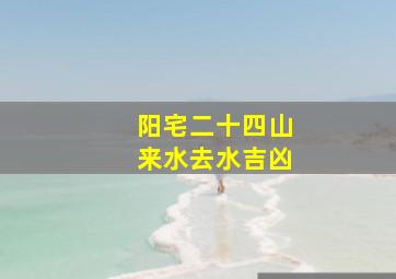 阳宅二十四山来水去水吉凶