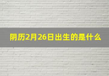 阴历2月26日出生的是什么