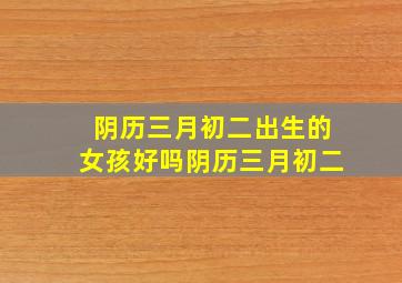 阴历三月初二出生的女孩好吗阴历三月初二