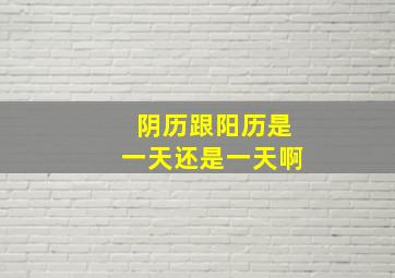 阴历跟阳历是一天还是一天啊