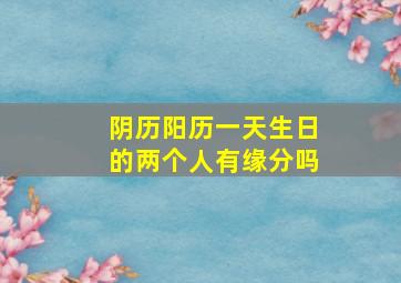 阴历阳历一天生日的两个人有缘分吗