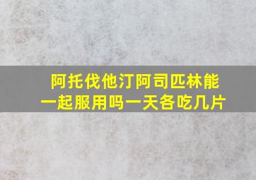 阿托伐他汀阿司匹林能一起服用吗一天各吃几片