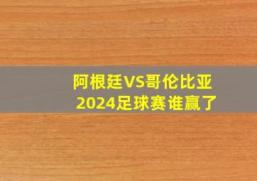 阿根廷VS哥伦比亚2024足球赛谁赢了