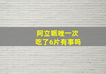 阿立哌唑一次吃了6片有事吗