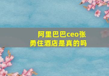 阿里巴巴ceo张勇住酒店是真的吗