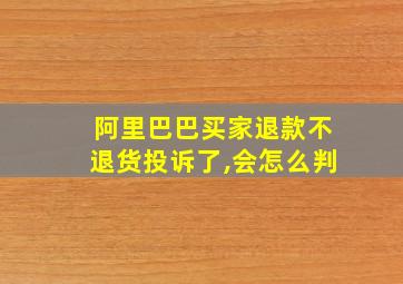 阿里巴巴买家退款不退货投诉了,会怎么判