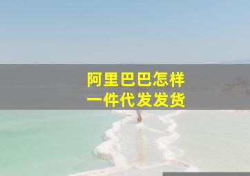 阿里巴巴怎样一件代发发货