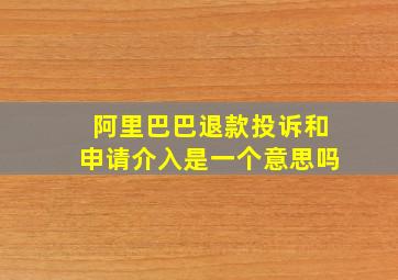 阿里巴巴退款投诉和申请介入是一个意思吗