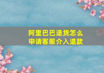 阿里巴巴退货怎么申请客服介入退款