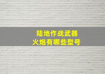 陆地作战武器火炮有哪些型号