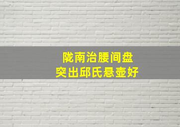 陇南治腰间盘突出邱氏悬壶好