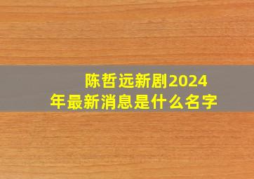 陈哲远新剧2024年最新消息是什么名字