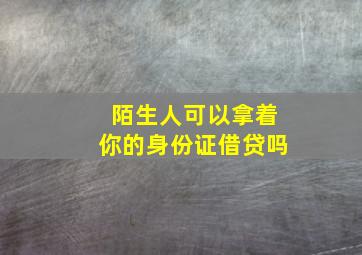 陌生人可以拿着你的身份证借贷吗