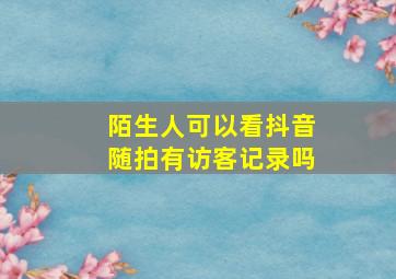 陌生人可以看抖音随拍有访客记录吗